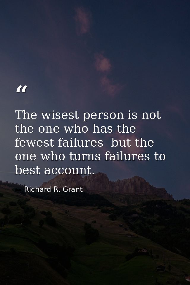 The wisest person is not the one who has the fewest failures  but the one who turns failures to best account. — Richard R. Grant