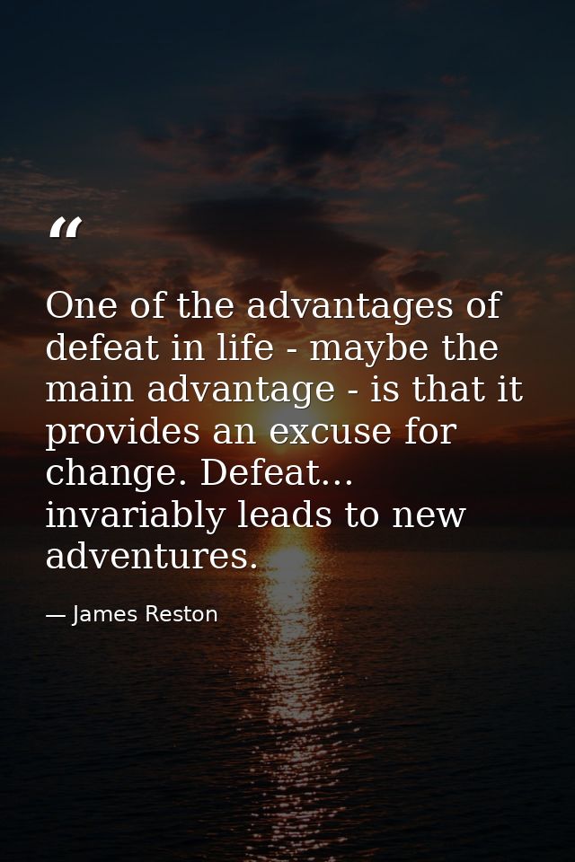 One of the advantages of defeat in life - maybe the main advantage - is that it provides an excuse for change. Defeat... — James Reston