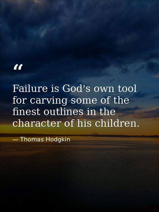 Failure is God's own tool for carving some of the finest outlines in the character of his children. — Thomas Hodgkin