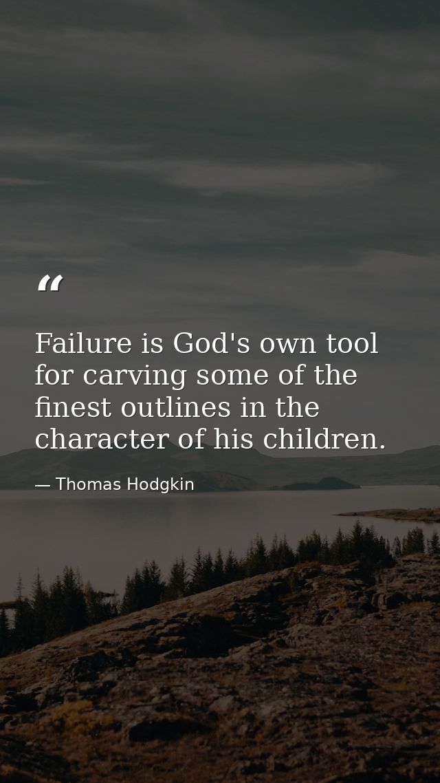 Failure is God's own tool for carving some of the finest outlines in the character of his children. — Thomas Hodgkin