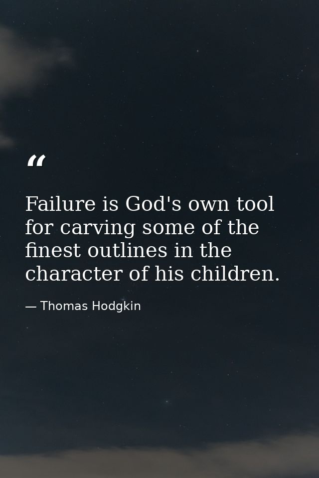 Failure is God's own tool for carving some of the finest outlines in the character of his children. — Thomas Hodgkin