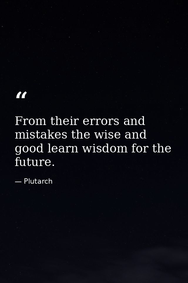From their errors and mistakes the wise and good learn wisdom for the future. — Plutarch