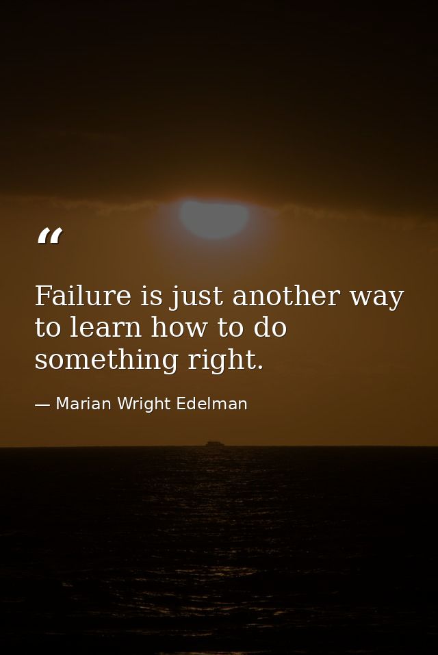 Failure is just another way to learn how to do something right. — Marian Wright Edelman