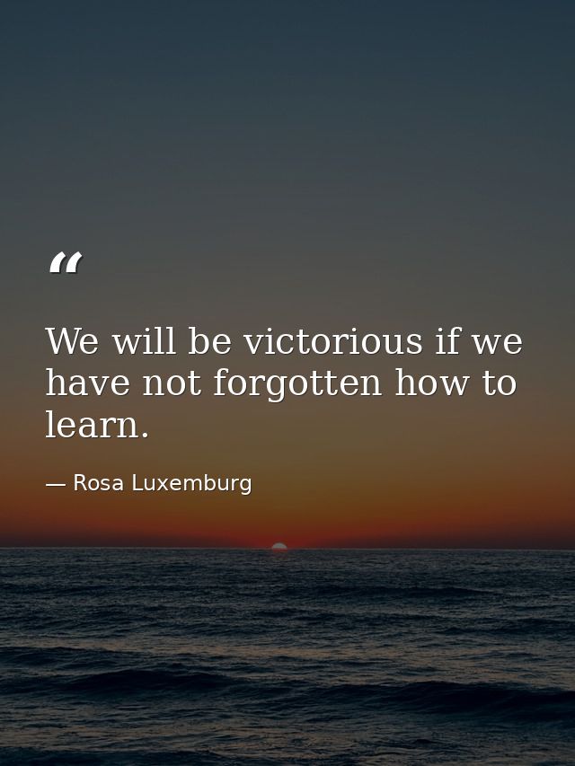 We will be victorious if we have not forgotten how to learn. — Rosa Luxemburg