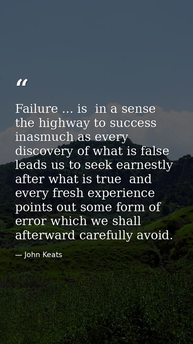 Failure ... is  in a sense  the highway to success  inasmuch as every discovery of what is false leads us to seek earnes — John Keats