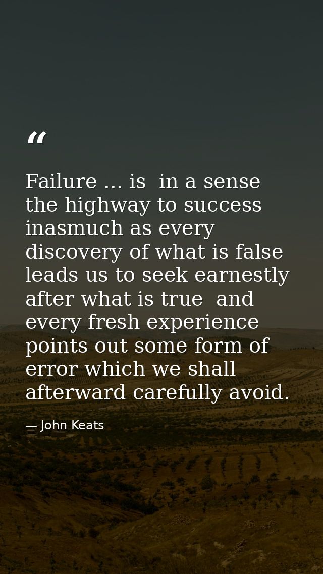 Failure ... is  in a sense  the highway to success  inasmuch as every discovery of what is false leads us to seek earnes — John Keats