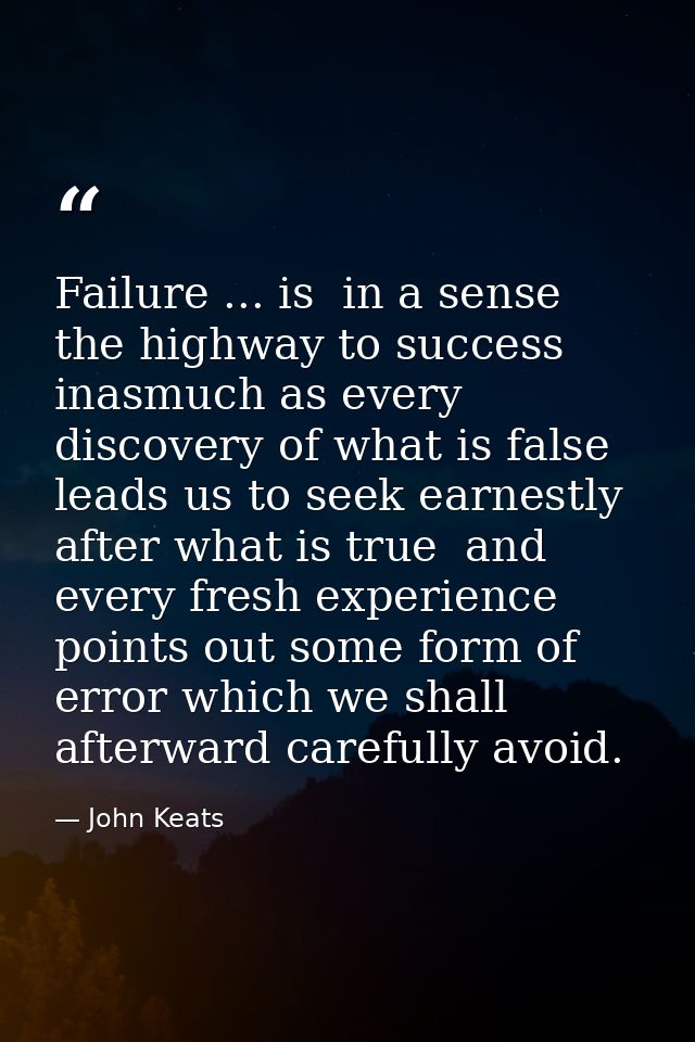 Failure ... is  in a sense  the highway to success  inasmuch as every discovery of what is false leads us to seek earnes — John Keats