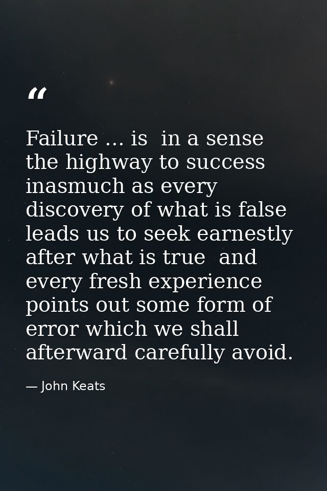 Failure ... is  in a sense  the highway to success  inasmuch as every discovery of what is false leads us to seek earnes — John Keats