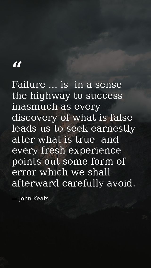 Failure ... is  in a sense  the highway to success  inasmuch as every discovery of what is false leads us to seek earnes — John Keats
