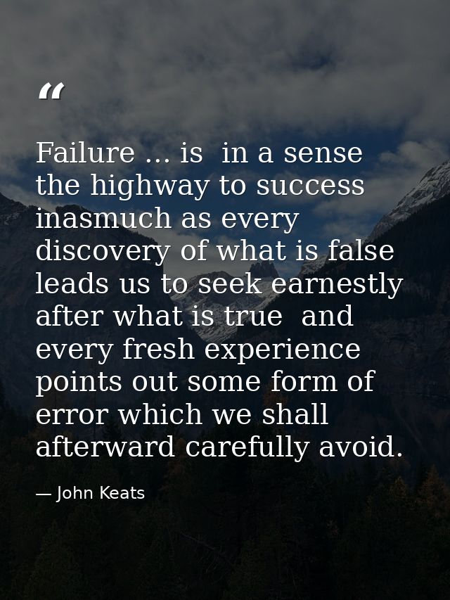 Failure ... is  in a sense  the highway to success  inasmuch as every discovery of what is false leads us to seek earnes — John Keats
