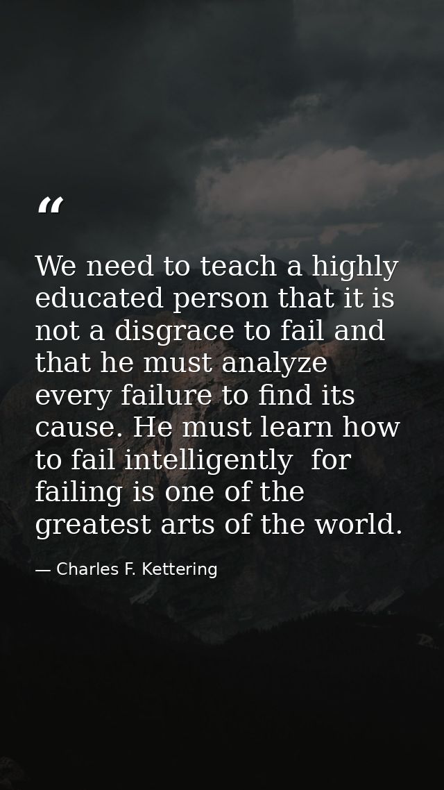 We need to teach a highly educated person that it is not a disgrace to fail and that he must analyze every failure to fi — Charles F. Kettering