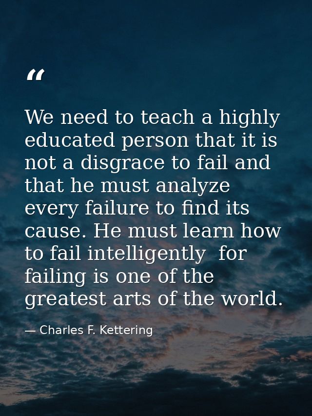 We need to teach a highly educated person that it is not a disgrace to fail and that he must analyze every failure to fi — Charles F. Kettering