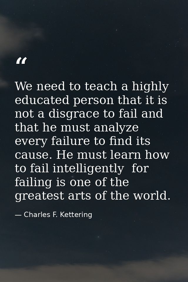 We need to teach a highly educated person that it is not a disgrace to fail and that he must analyze every failure to fi — Charles F. Kettering