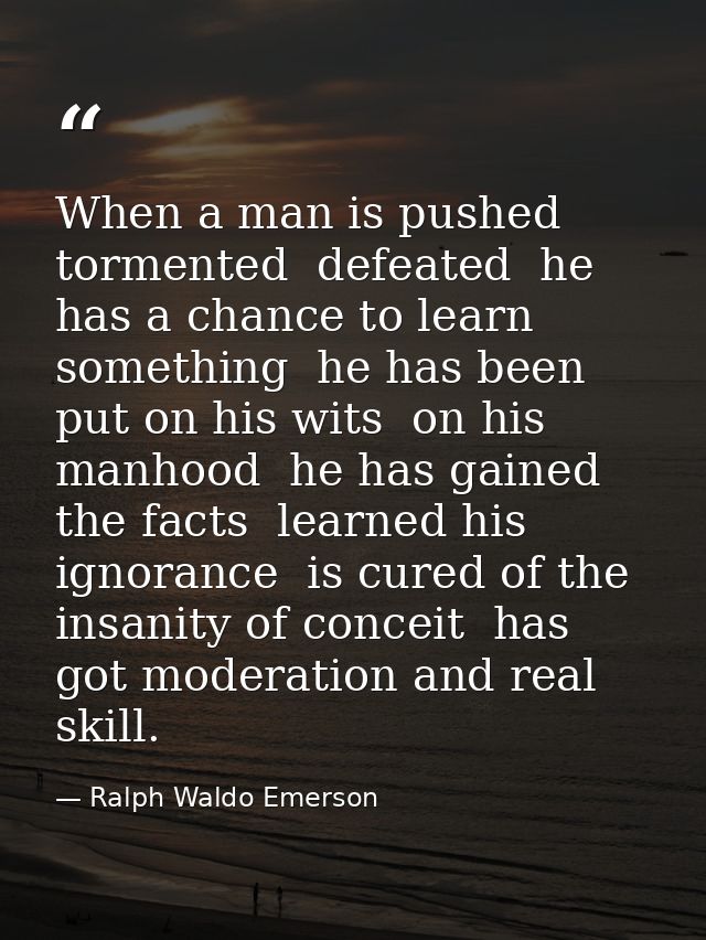 When a man is pushed  tormented  defeated  he has a chance to learn something  he has been put on his wits  on his manho — Ralph Waldo Emerson