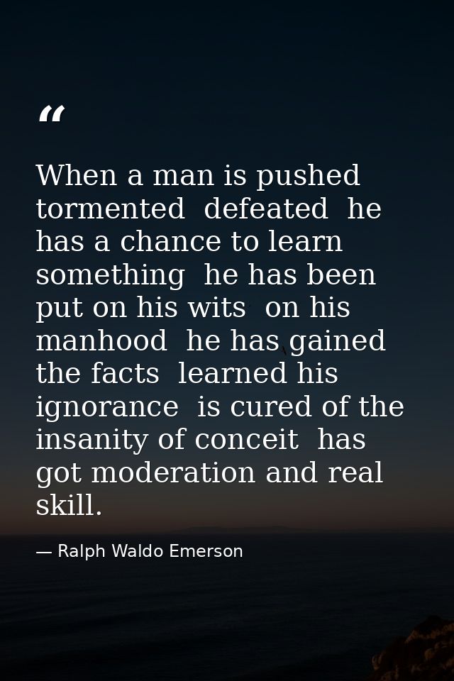 When a man is pushed  tormented  defeated  he has a chance to learn something  he has been put on his wits  on his manho — Ralph Waldo Emerson