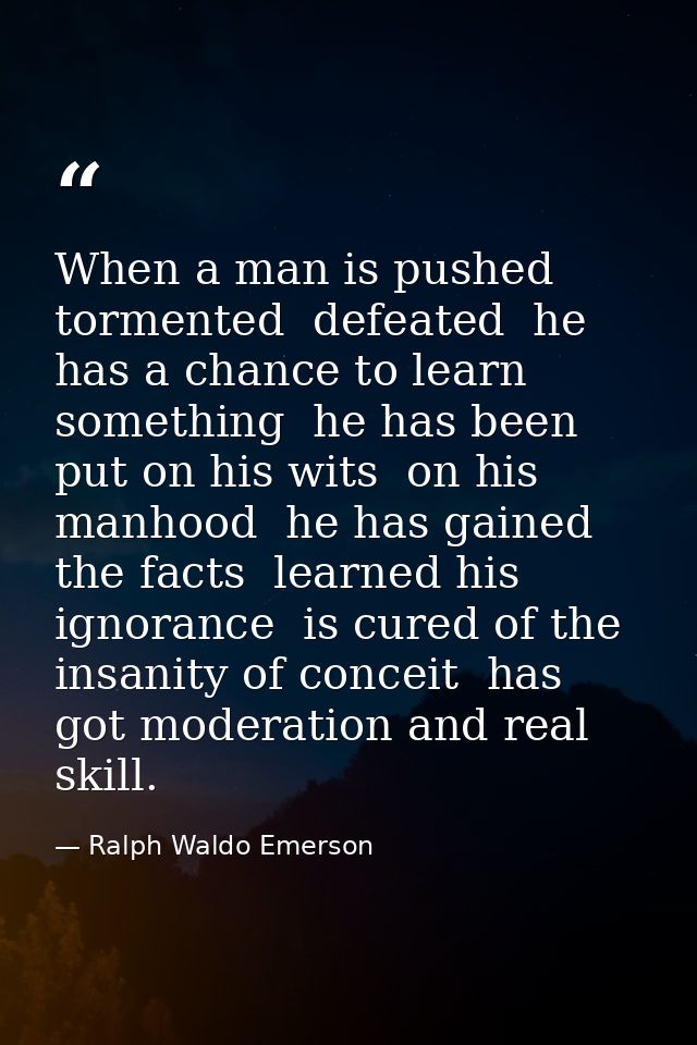 When a man is pushed  tormented  defeated  he has a chance to learn something  he has been put on his wits  on his manho — Ralph Waldo Emerson
