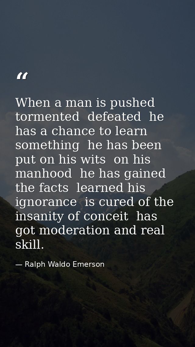 When a man is pushed  tormented  defeated  he has a chance to learn something  he has been put on his wits  on his manho — Ralph Waldo Emerson