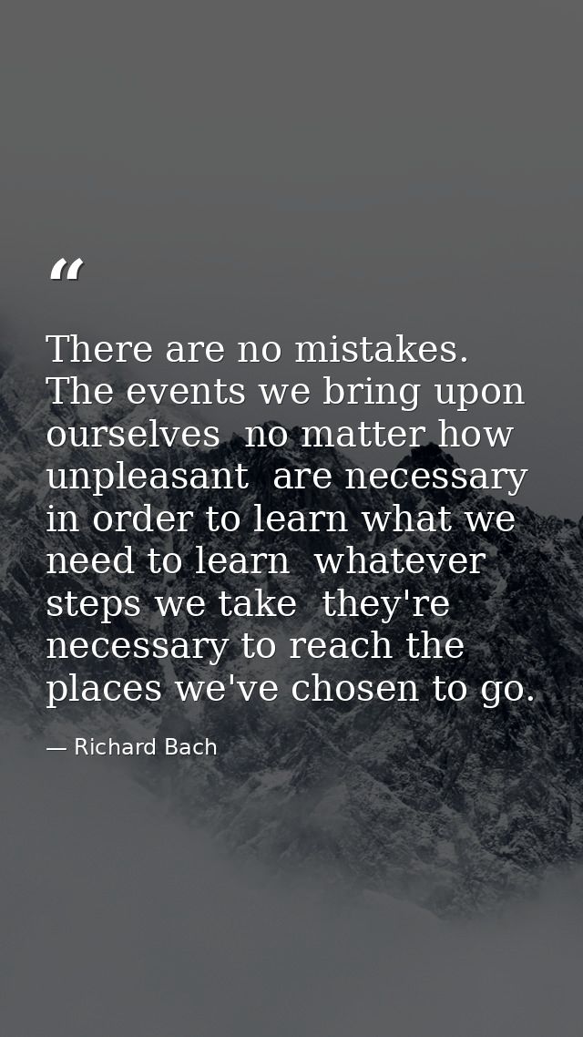 There are no mistakes. The events we bring upon ourselves  no matter how unpleasant  are necessary in order to learn wha — Richard Bach