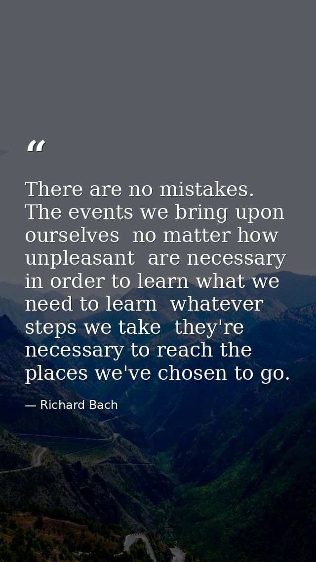 There are no mistakes. The events we bring upon ourselves  no matter how unpleasant  are necessary in order to learn wha — Richard Bach