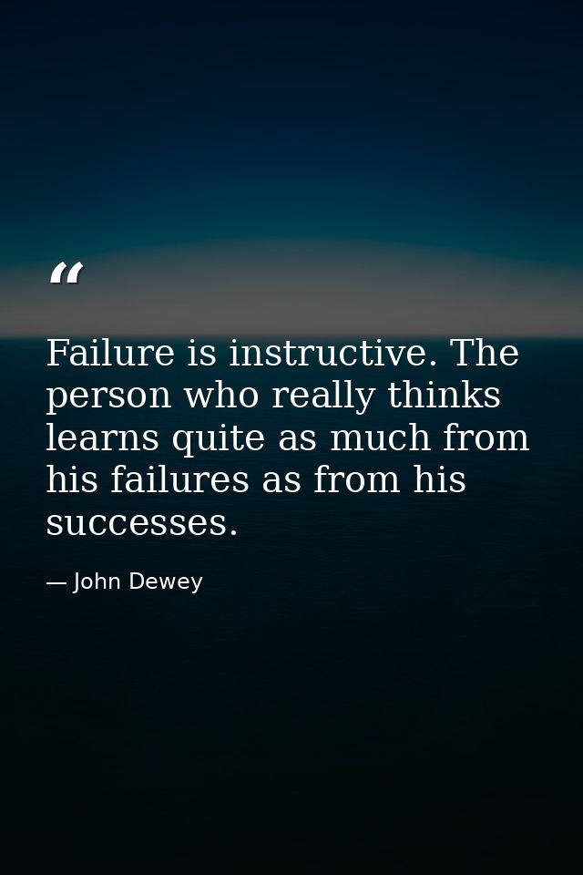 Failure is instructive. The person who really thinks learns quite as much from his failures as from his successes. — John Dewey