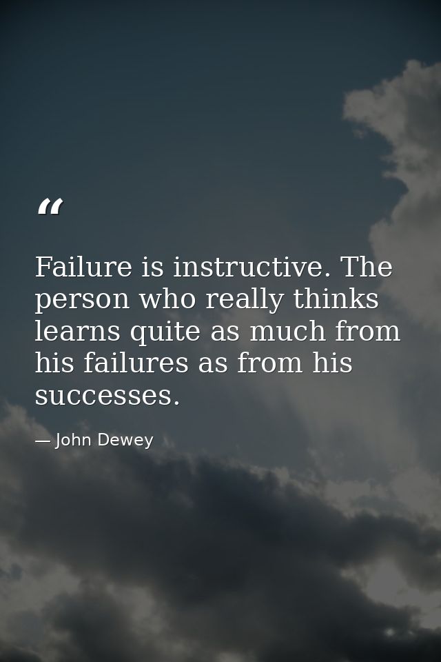 Failure is instructive. The person who really thinks learns quite as much from his failures as from his successes. — John Dewey