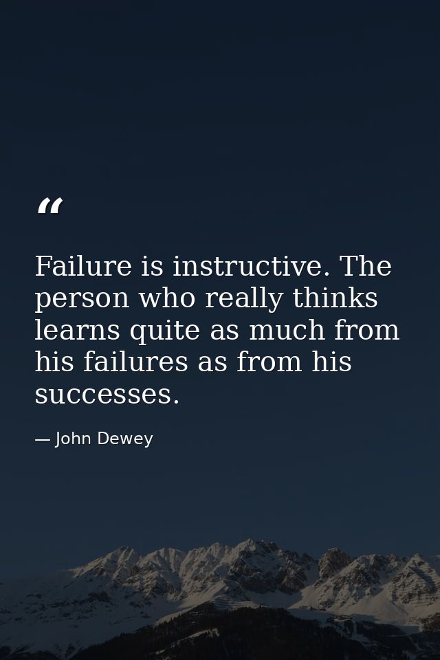 Failure is instructive. The person who really thinks learns quite as much from his failures as from his successes. — John Dewey