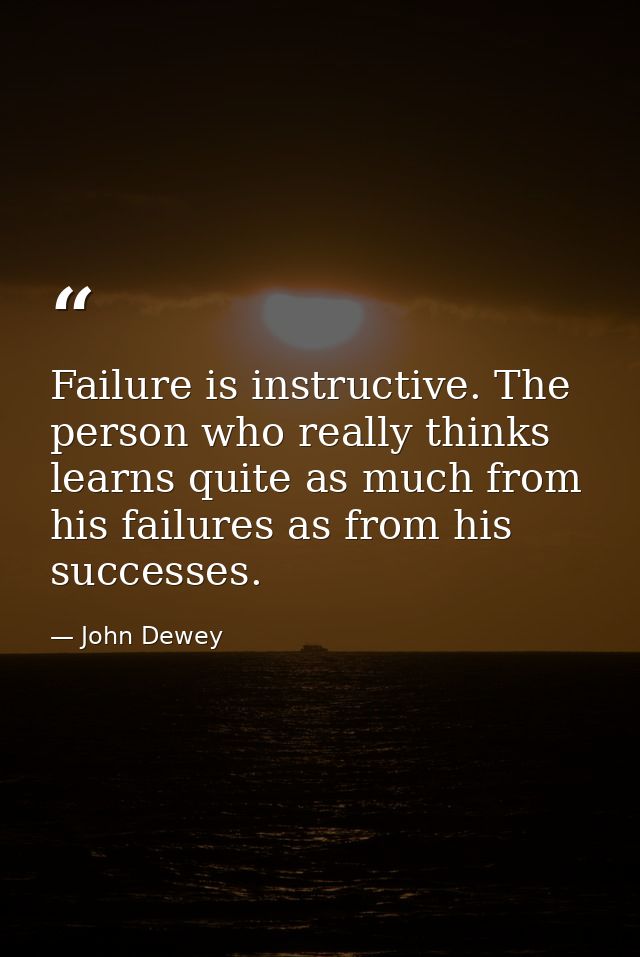 Failure is instructive. The person who really thinks learns quite as much from his failures as from his successes. — John Dewey