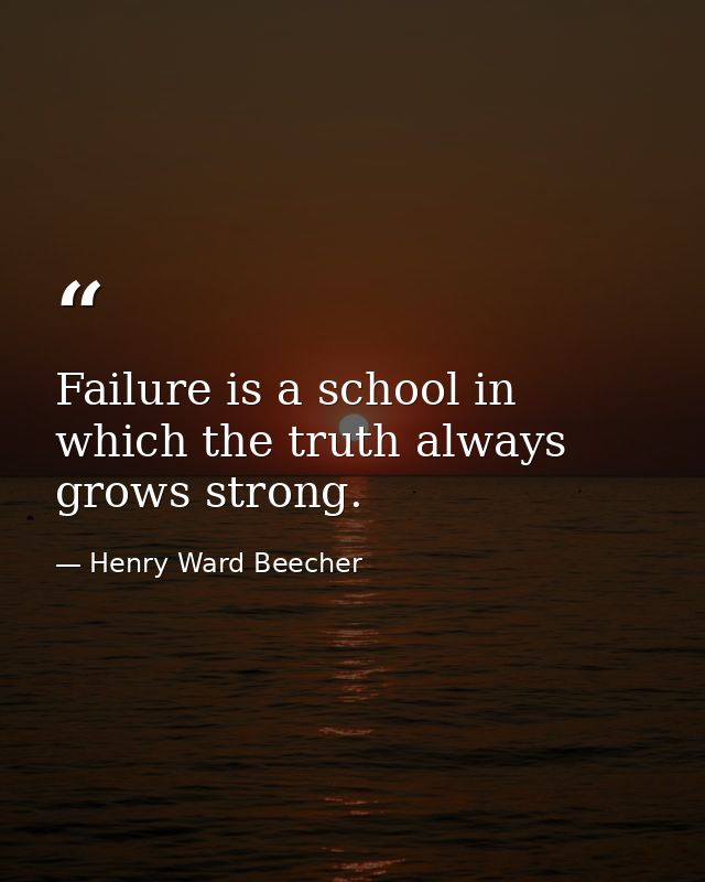 Failure is a school in which the truth always grows strong. — Henry Ward Beecher