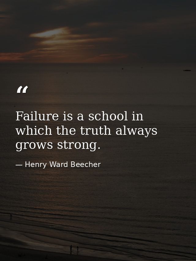 Failure is a school in which the truth always grows strong. — Henry Ward Beecher