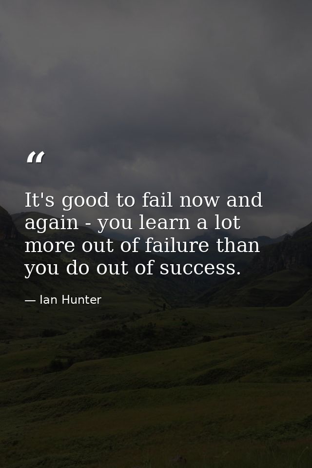 It's good to fail now and again - you learn a lot more out of failure than you do out of success. — Ian Hunter