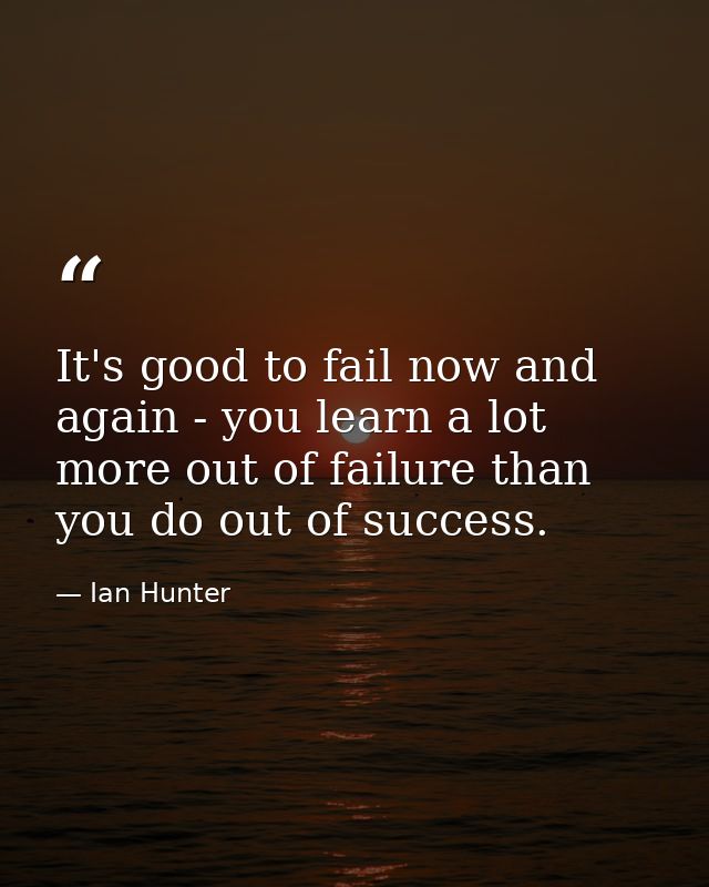 It's good to fail now and again - you learn a lot more out of failure than you do out of success. — Ian Hunter