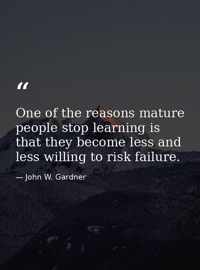 One of the reasons mature people stop learning is that they become less and less willing to risk failure. — John W. Gardner