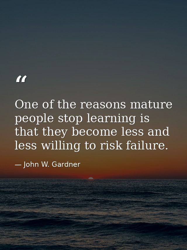 One of the reasons mature people stop learning is that they become less and less willing to risk failure. — John W. Gardner