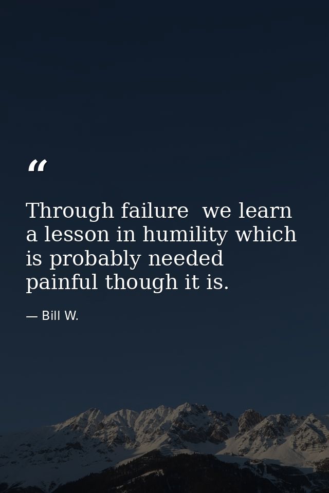 Through failure  we learn a lesson in humility which is probably needed  painful though it is. — Bill W.