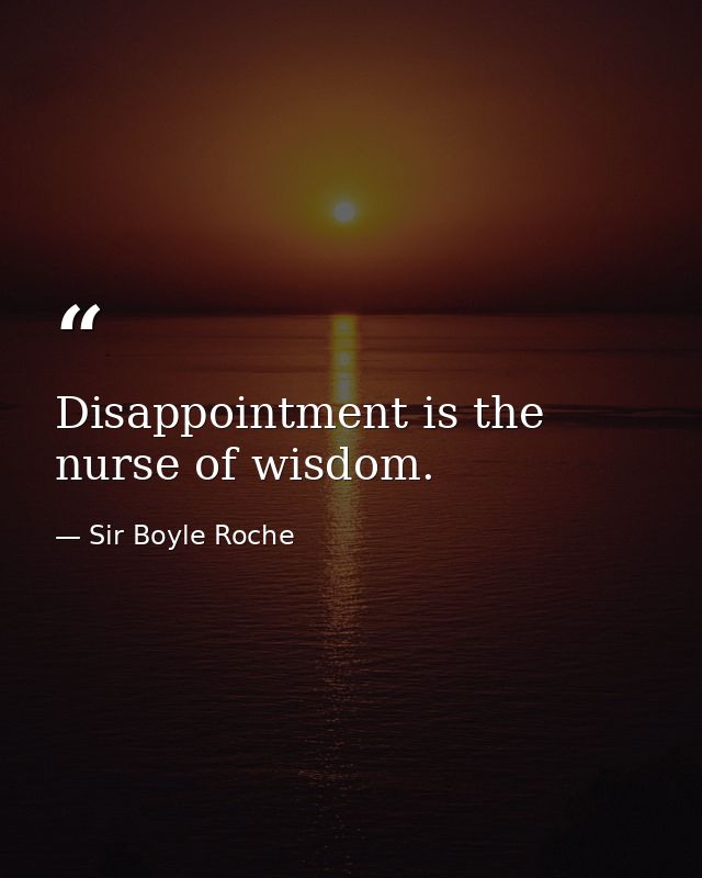 Disappointment is the nurse of wisdom. — Sir Boyle Roche