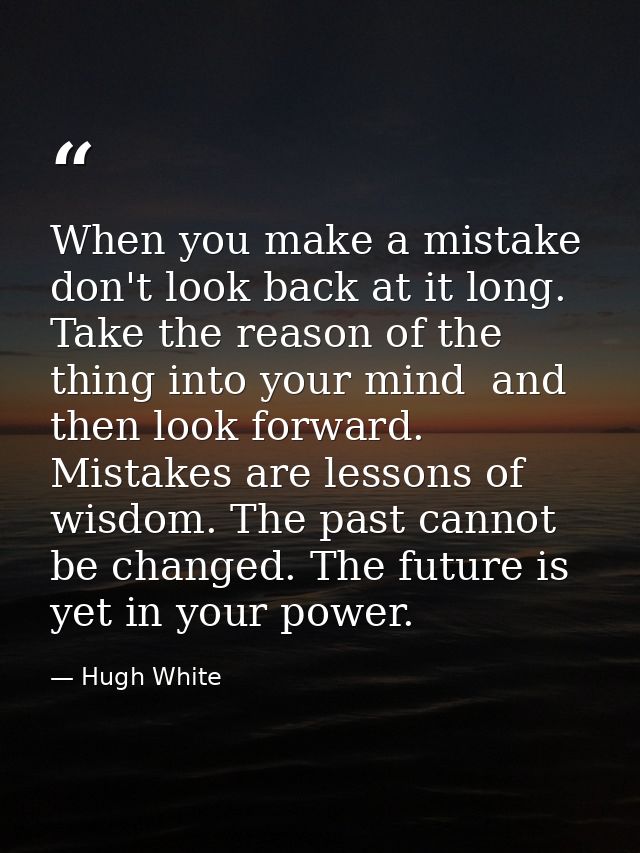 When you make a mistake  don't look back at it long. Take the reason of the thing into your mind  and then look forward. — Hugh White