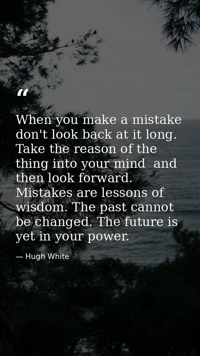 When you make a mistake  don't look back at it long. Take the reason of the thing into your mind  and then look forward. — Hugh White