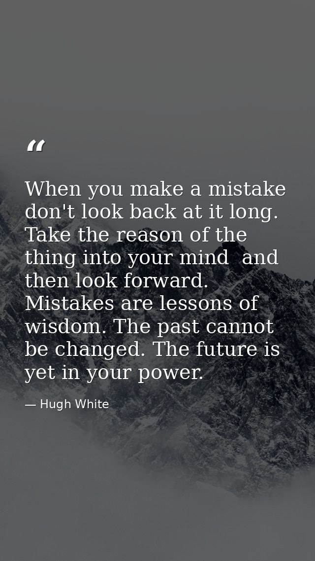 When you make a mistake  don't look back at it long. Take the reason of the thing into your mind  and then look forward. — Hugh White