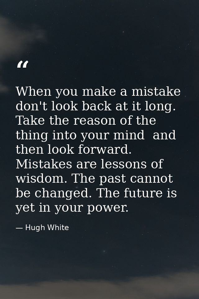 When you make a mistake  don't look back at it long. Take the reason of the thing into your mind  and then look forward. — Hugh White