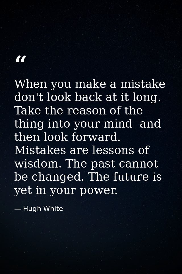 When you make a mistake  don't look back at it long. Take the reason of the thing into your mind  and then look forward. — Hugh White