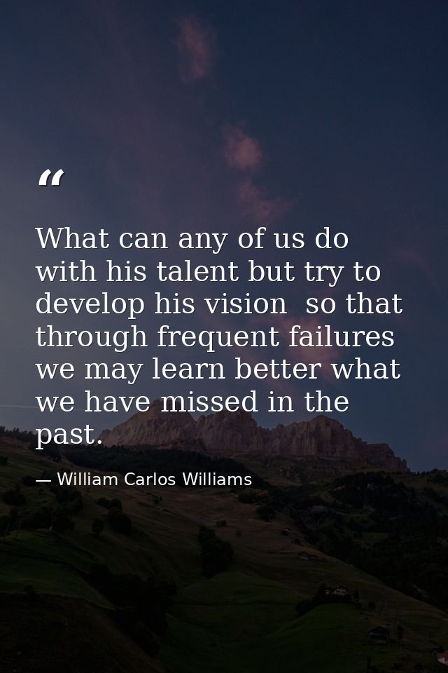 What can any of us do with his talent but try to develop his vision  so that through frequent failures we may learn bett — William Carlos Williams