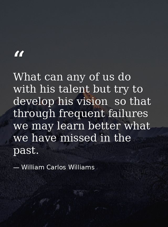 What can any of us do with his talent but try to develop his vision  so that through frequent failures we may learn bett — William Carlos Williams