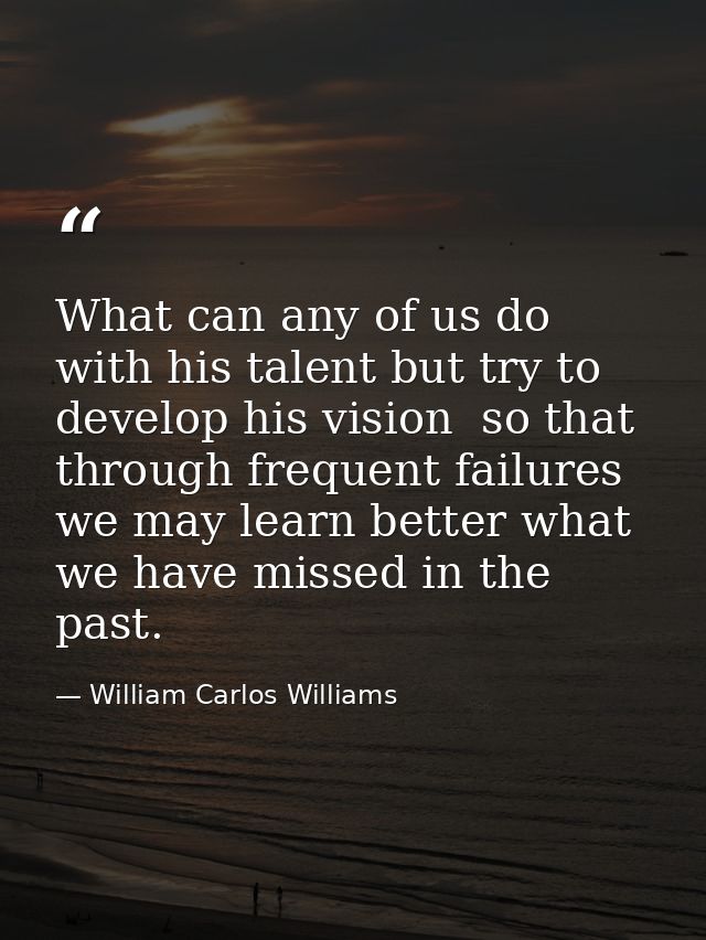 What can any of us do with his talent but try to develop his vision  so that through frequent failures we may learn bett — William Carlos Williams