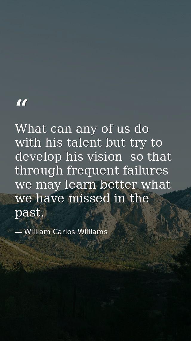 What can any of us do with his talent but try to develop his vision  so that through frequent failures we may learn bett — William Carlos Williams