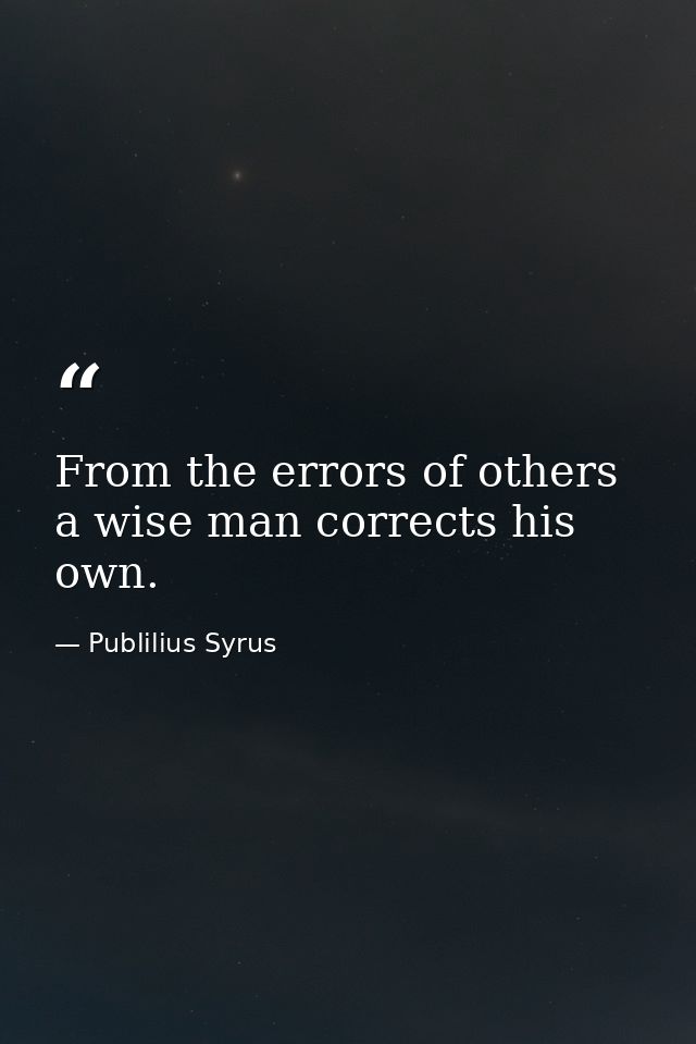 From the errors of others  a wise man corrects his own. — Publilius Syrus