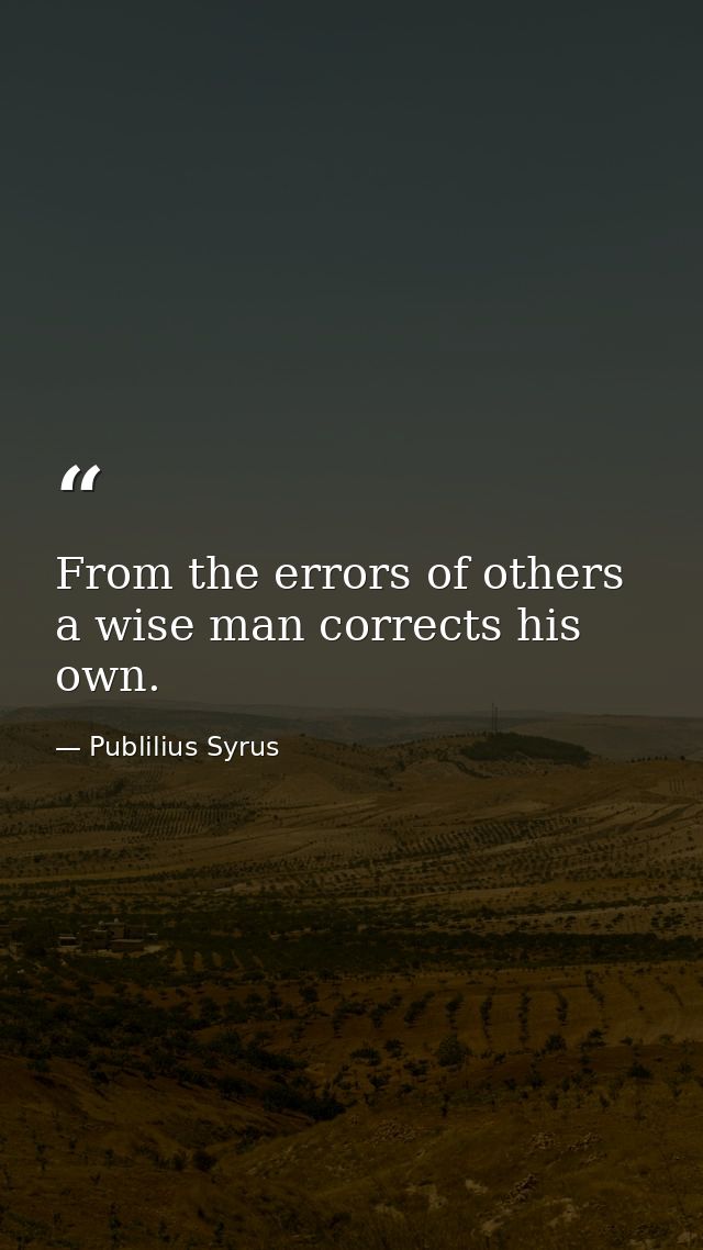 From the errors of others  a wise man corrects his own. — Publilius Syrus