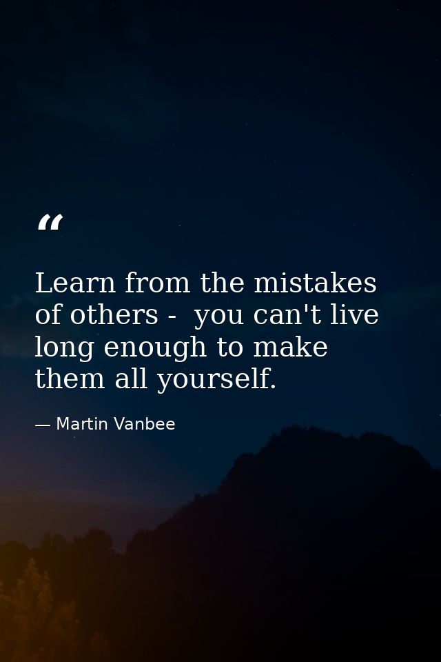 Learn from the mistakes of others -  you can't live long enough to make them all yourself. — Martin Vanbee
