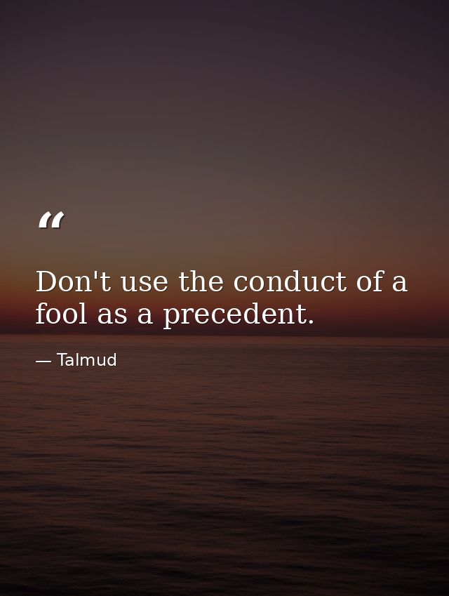 Don't use the conduct of a fool as a precedent. — Talmud
