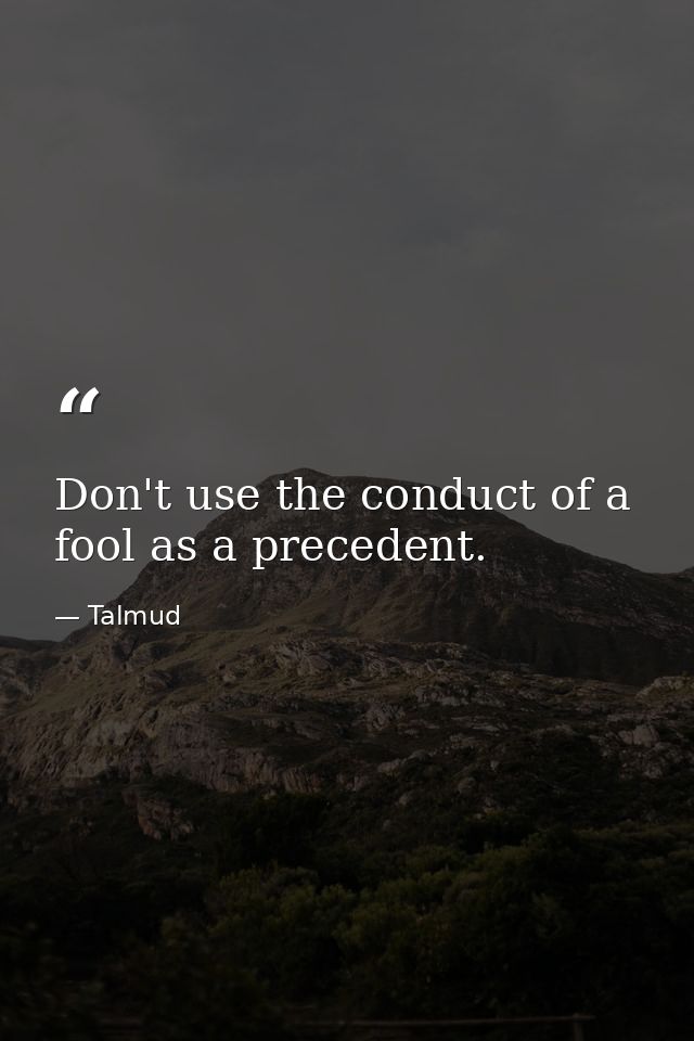 Don't use the conduct of a fool as a precedent. — Talmud
