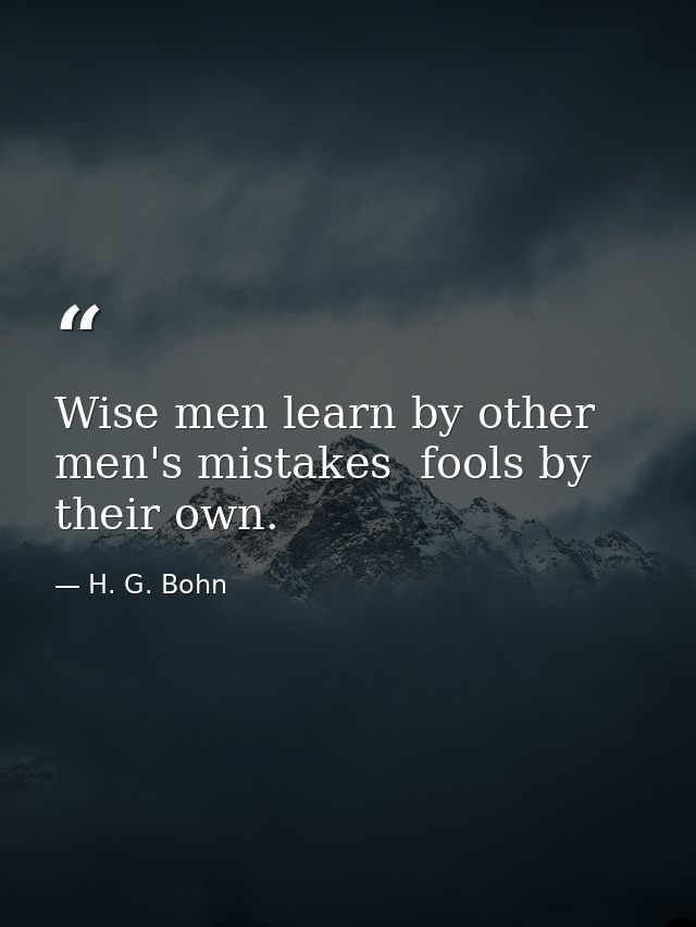 Wise men learn by other men's mistakes  fools by their own. — H. G. Bohn